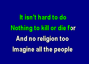 It isn't hard to do
Nothing to kill or die for
And no religion too

Imagine all the people