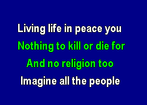 Living life in peace you
Nothing to kill or die for
And no religion too

Imagine all the people