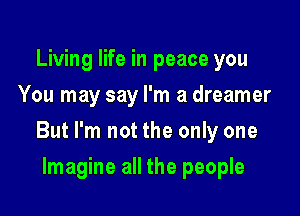 Living life in peace you
You may say I'm a dreamer

But I'm not the only one

Imagine all the people