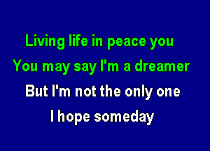 Living life in peace you
You may say I'm a dreamer

But I'm not the only one

lhope someday