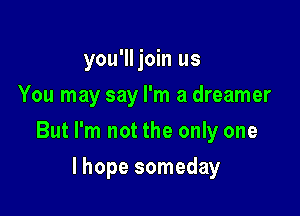 you'lljoin us
You may say I'm a dreamer

But I'm not the only one

lhope someday