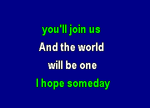 you'lljoin us
And the world
will be one

I hope someday