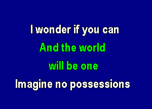 Iwonder if you can
And the world
will be one

Imagine no possessions