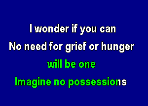 Iwonder if you can

No need for grief or hunger

will be one
Imagine no possessions