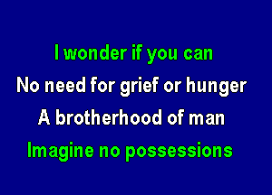 Iwonder if you can

No need for grief or hunger

A brotherhood of man
Imagine no possessions