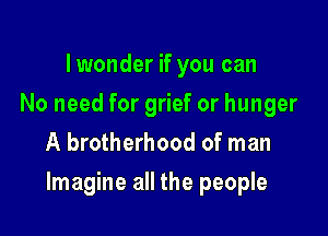 Iwonder if you can
No need for grief or hunger
A brotherhood of man

Imagine all the people