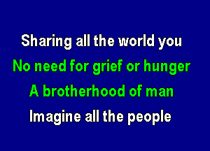 Sharing all the world you
No need for grief or hunger
A brotherhood of man

Imagine all the people