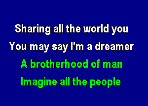 Sharing all the world you
You may say I'm a dreamer
A brotherhood of man

Imagine all the people