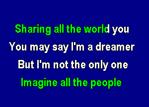 Sharing all the world you
You may say I'm a dreamer

But I'm not the only one

Imagine all the people