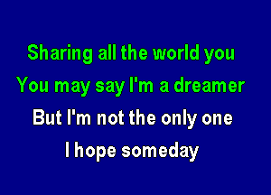 Sharing all the world you
You may say I'm a dreamer

But I'm not the only one

lhope someday