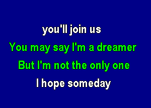 you'lljoin us
You may say I'm a dreamer

But I'm not the only one

lhope someday