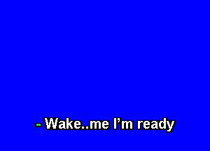 - Wake..me Pm ready