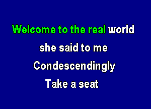 Welcome to the real world
she said to me

Condescendingly

Take a seat