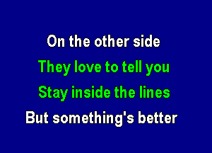 0n the other side
They love to tell you
Stay inside the lines

But something's better