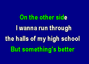 0n the other side
I wanna run through

the halls of my high school

But something's better