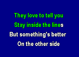 They love to tell you
Stay inside the lines

But something's better
0n the other side