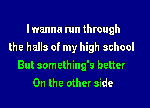 lwanna run through
the halls of my high school

But something's better
0n the other side