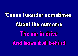 'Cause I wonder sometimes

About the outcome