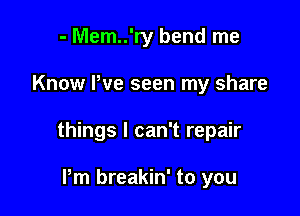 - Mem..'ry bend me

Know We seen my share

things I can't repair

Pm breakin' to you