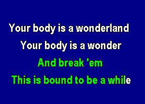 Your body is a wonderland

Your body is a wonder
And break 'em

This is bound to be a while