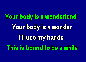 Your body is a wonderland

Your body is a wonder
I'll use my hands
This is bound to be a while