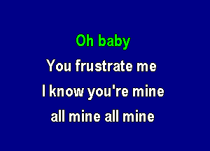 Oh baby
You frustrate me

I know you're mine

all mine all mine