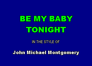 IBIE MY BABY
TONIIGIHIT

IN THE STYLE 0F

John Michael Montgomery
