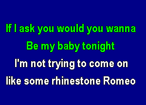 If I ask you would you wanna
Be my baby tonight
I'm not trying to come on
like some rhinestone Romeo