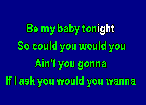 Be my baby tonight
So could you would you
Ain't you gonna

If I ask you would you wanna