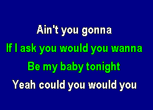 Ain't you gonna
If I ask you would you wanna
Be my baby tonight

Yeah could you would you