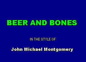 BEER AND BONES

IN THE STYLE 0F

John Michael Montgomery