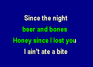 Since the night
beer and bones

Honey since I lost you

I ain't ate a bite