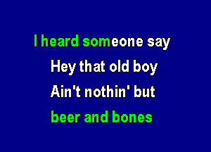 lheard someone say
Hey that old boy

Ain't nothin' but
beer and bones