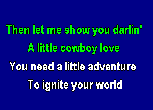 Then let me show you darlin'

A little cowboy love
You need a little adventure
To ignite your world