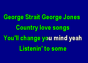 George Strait George Jones
Country love songs

You'll change you mind yeah

Listenin' to some