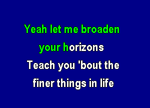 Yeah let me broaden
your horizons

Teach you 'bout the

finerthings in life