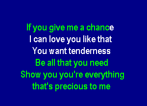 If you give me a chance
I can love you likethat
You wanttenderness

Be all that you need
Show you you're everything
that's precious to me