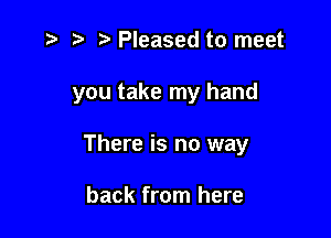 a. Pleased to meet

you take my hand

There is no way

back from here