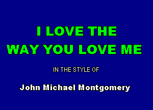 ll ILOVIE THE
WAY YOU LOVE ME

IN THE STYLE 0F

John Michael Montgomery