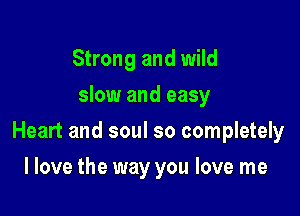 Strong and wild
slow and easy

Heart and soul so completely

I love the way you love me