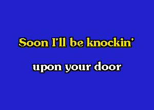 Soon I'll be lmockin'

upon your door