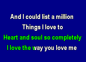 And I could list a million
Things I love to

Heart and soul so completely

I love the way you love me