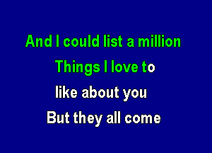 And I could list a million
Things I love to

like about you

But they all come