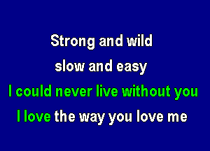 Strong and wild
slow and easy

I could never live without you

I love the way you love me