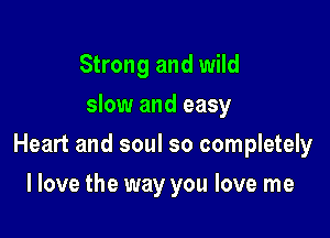 Strong and wild
slow and easy

Heart and soul so completely

I love the way you love me