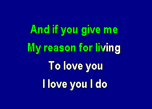 And if you give me
My reason for living

To love you

I love you I do