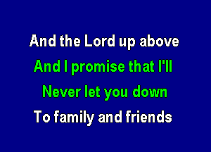 And the Lord up above

And I promise that I'll
Never let you down
To family and friends