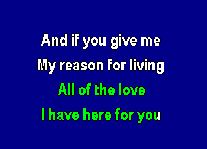 And if you give me
My reason for living
All of the love

I have here for you