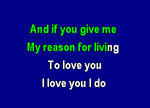 And if you give me
My reason for living

To love you

I love you I do