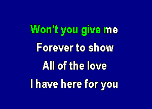 Won't you give me
Forever to show
All of the love

I have here for you